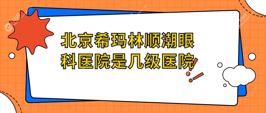 北京希玛林顺潮眼科医院是几级医院