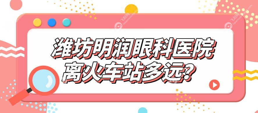 潍坊明润眼科医院离火车站多远？