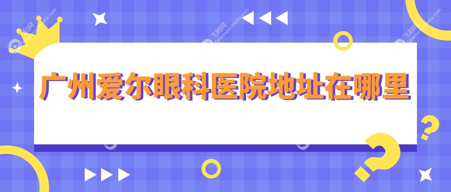 广州爱尔眼科医院地址在哪里~飞刻网