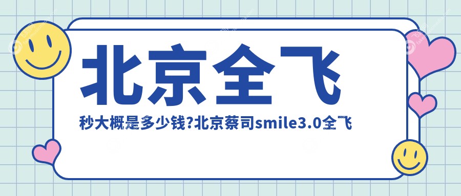 北京全飞秒大概是多少钱?北京蔡司smile3.0全飞秒/蔡司smile3.0全飞秒/蔡司smile3.0全飞秒费用划算