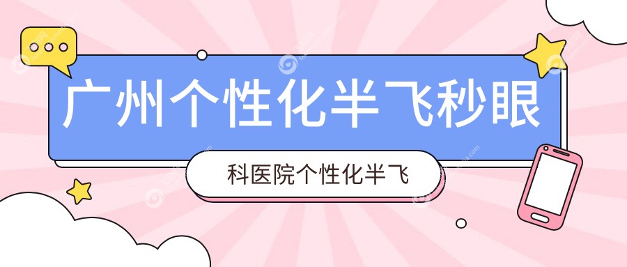 广州个性化半飞秒眼科医院个性化半飞秒价格表