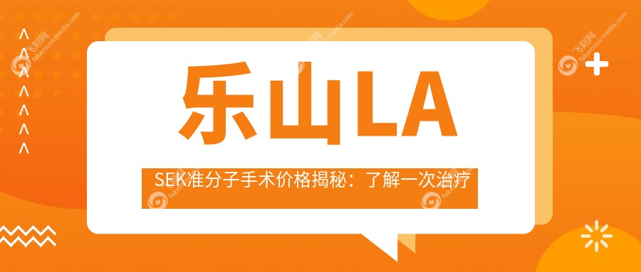 乐山LASEK准分子手术价格揭秘：了解一次治疗需花费多少钱