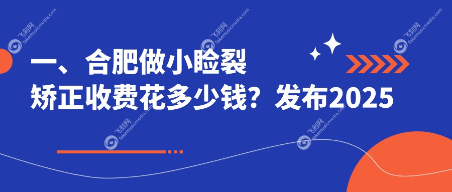 一、合肥做小睑裂矫正收费花多少钱？发布2025合肥小睑裂矫正价目单