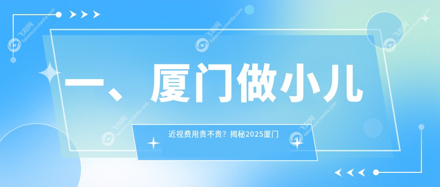 一、厦门做小儿近视费用贵不贵？揭秘2025厦门小儿近视价目表