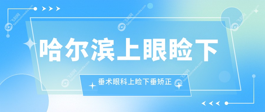 哈尔滨上眼睑下垂术眼科上睑下垂矫正术建议