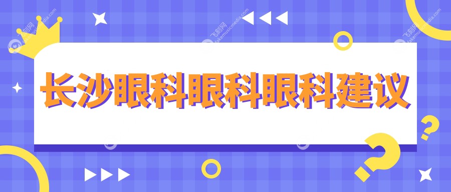 长沙眼科眼科眼科建议