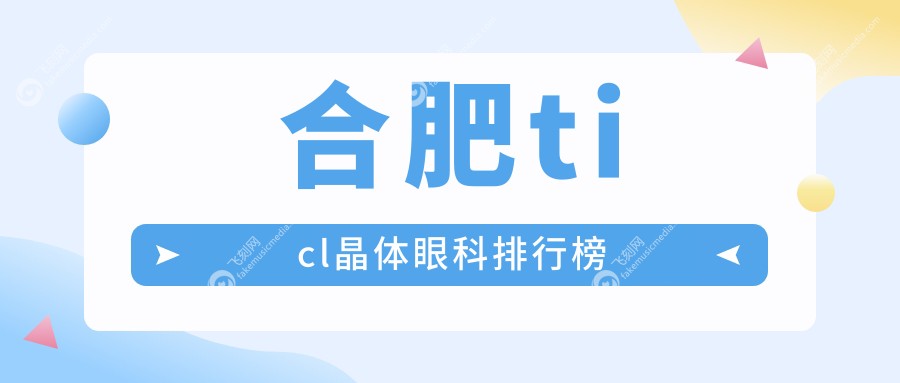 合肥做TICL晶体手术前五眼科机构揭晓，专业推荐：TICL晶体仅需25000元！