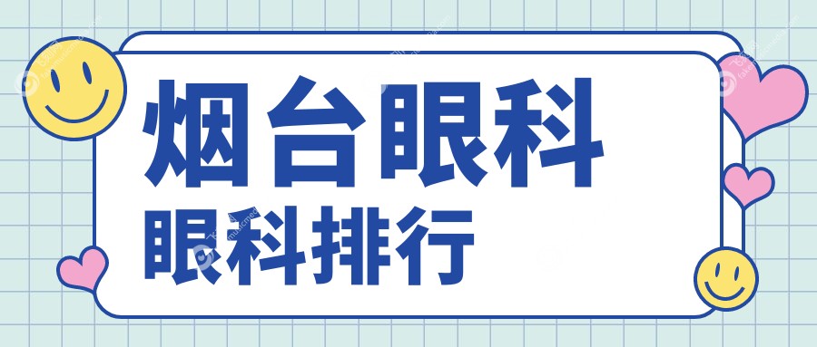 烟台眼科医院排名揭晓！近视矫正、白内障手术等热门项目仅需5000元起