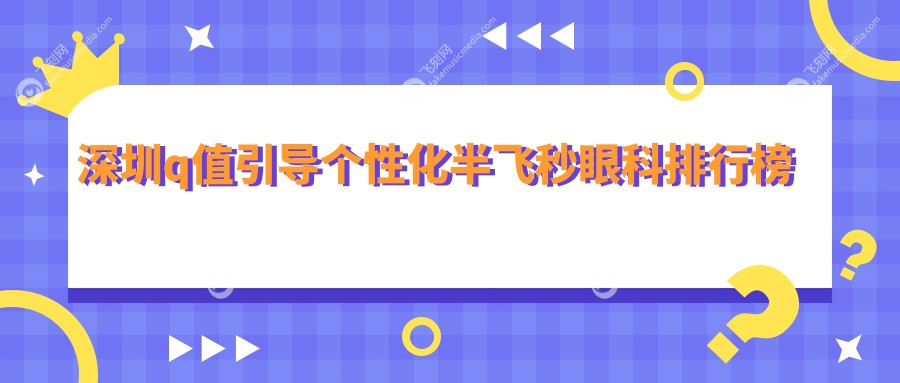 深圳Q值引导个性化半飞秒TOP10榜单：这些眼科医院值得关注，含瞳悦明恒裕、爱尔西柚等名院
