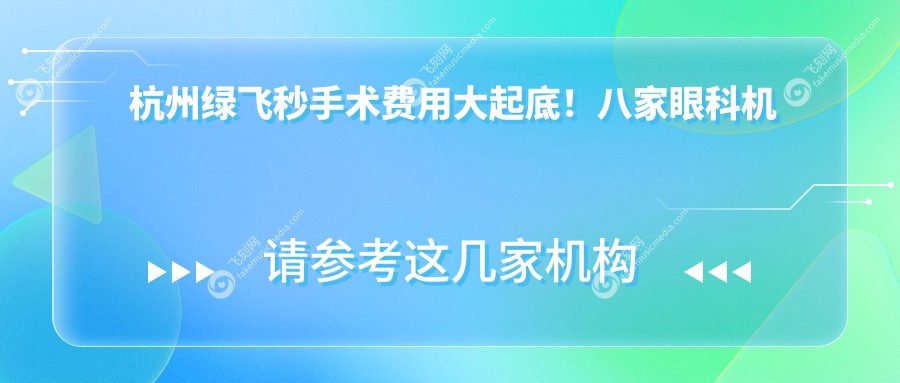 杭州绿飞秒手术费用大起底!八家眼科机构收费对比:茗视佳、黑马领衔,太学朝聚等哪家更划算?