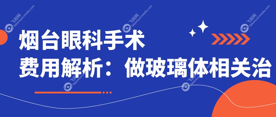 烟台眼科手术费用解析：做玻璃体相关治疗需要多少钱？