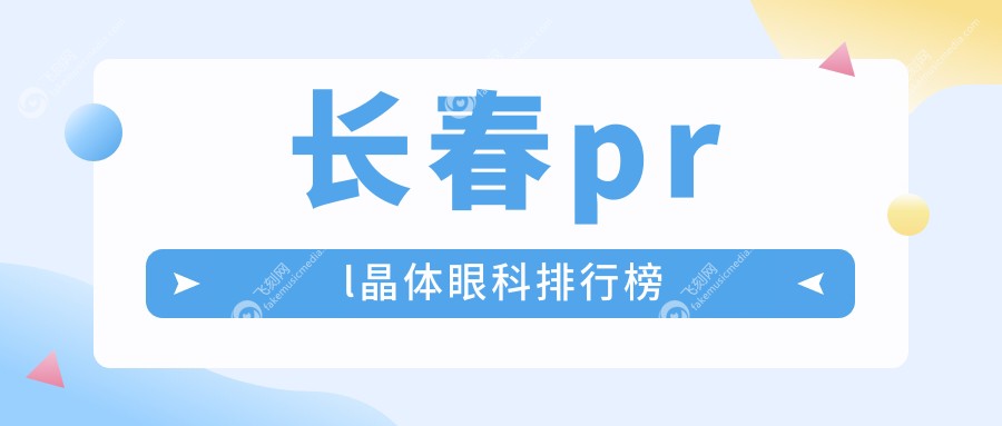 长春PRL晶体植入眼科医院排名揭晓，优选医院做prl价格仅需30000元！