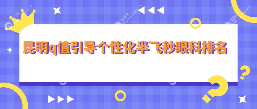 昆明q值引导个性化半飞秒眼科排名