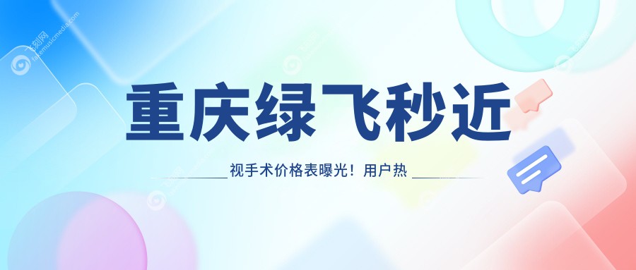 重庆绿飞秒近视手术价格表曝光！用户热议费用详情及医院位置