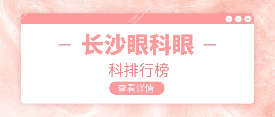 湖南长沙眼科诊疗顶尖选择！吉强、裕湘与博视眼科医院前三甲推荐
