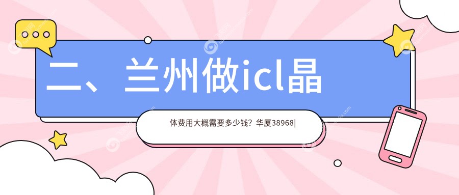 二、兰州做icl晶体费用大概需要多少钱？华厦38968