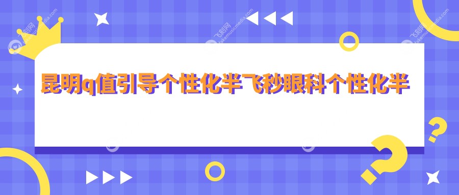 昆明q值引导个性化半飞秒眼科个性化半飞秒建议