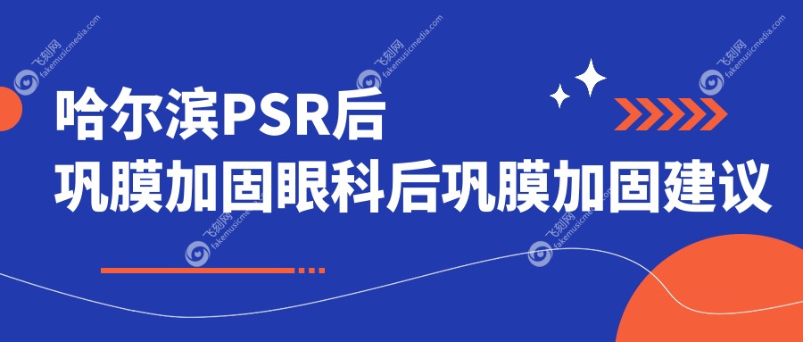 哈尔滨PSR后巩膜加固眼科后巩膜加固建议