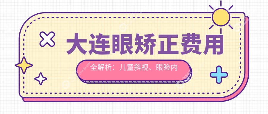大连眼矫正费用全解析：儿童斜视、眼睑内翻及眼球突出矫正价格揭秘