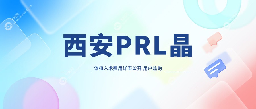 西安PRL晶体植入术费用详表公开 用户热询价格及医院地址