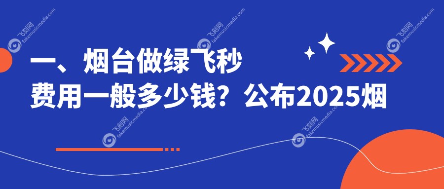 一、烟台做绿飞秒费用一般多少钱？公布2025烟台绿飞秒收费表