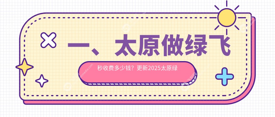 一、太原做绿飞秒收费多少钱？更新2025太原绿飞秒收费表