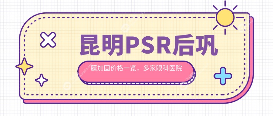 昆明PSR后巩膜加固价格一览，多家眼科医院对比【普瑞/华厦大全等】