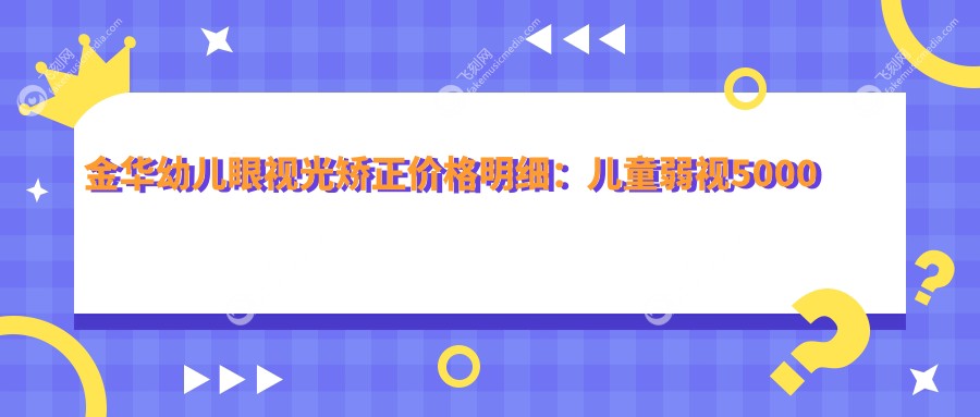 金华幼儿眼视光矫正价格明细：儿童弱视5000元起，斜视3K特惠,眼球突出8千矫正