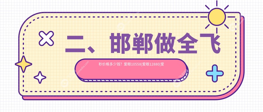 二、邯郸做全飞秒价格多少钱？爱眼10558