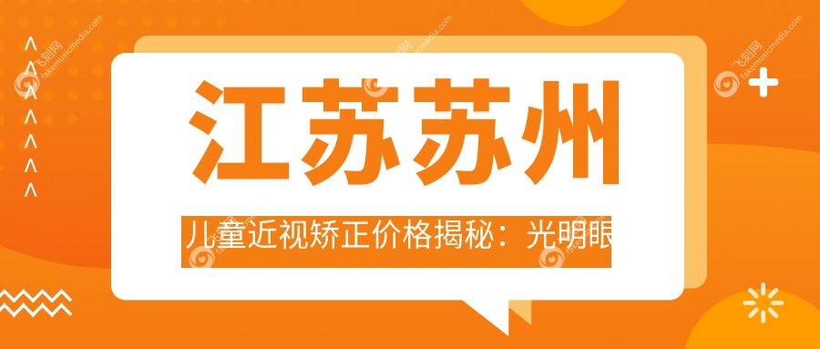 江苏苏州儿童近视矫正价格揭秘：光明眼科与太学眼科门诊部费用对比