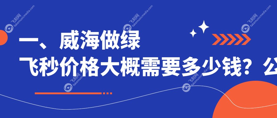 一、威海做绿飞秒价格大概需要多少钱？公开2025威海绿飞秒收费表