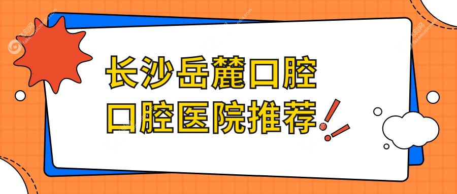 长沙岳麓区口腔治疗收费标准全解析，透明价格表及医院地址速览