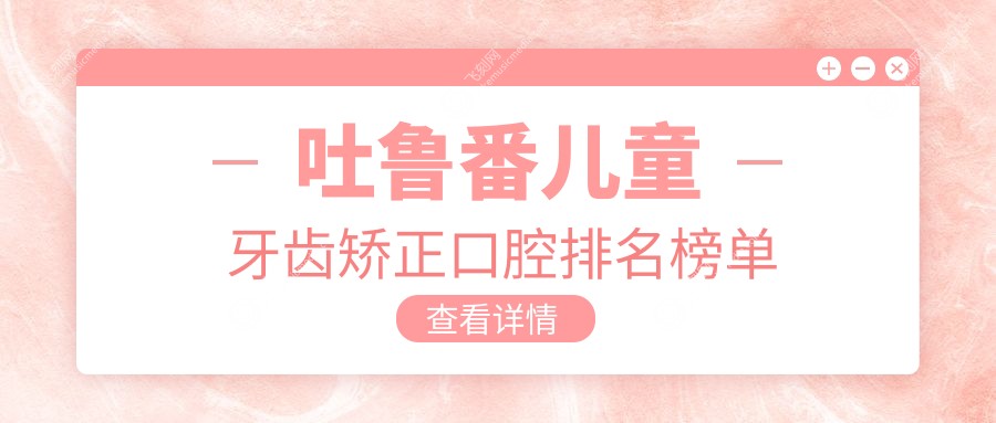 吐鲁番儿童牙齿矫正口腔排名榜单