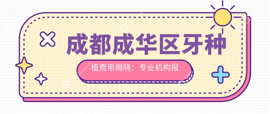 成都成华区牙种植费用揭晓:专业机构报价仅需200元起步至高标准约达两千