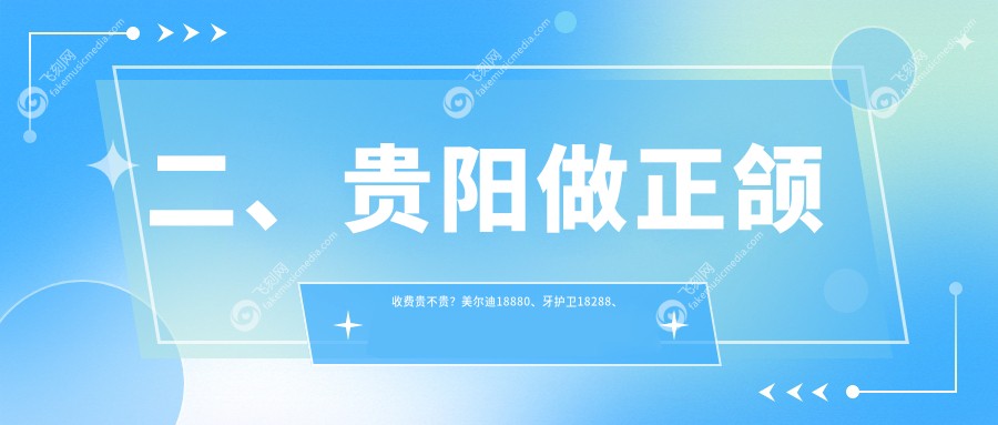 二、贵阳做正颌收费贵不贵？美尔迪18880、牙护卫18288、小河金鑫19780