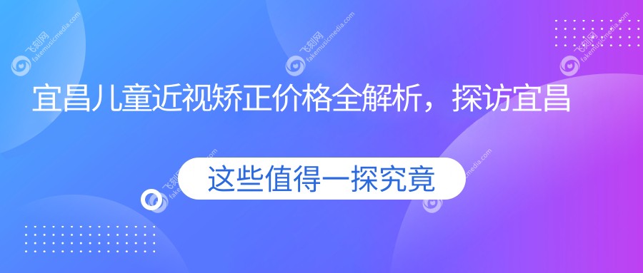 宜昌儿童近视矫正价格全解析，探访宜昌华厦眼科医院及分院费用详情
