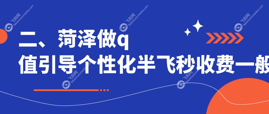 二、菏泽做q值引导个性化半飞秒收费一般多少钱?华厦17359/靓目16959/慕名18060