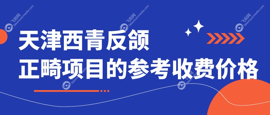 天津西青反颌正畸项目的参考收费价格表