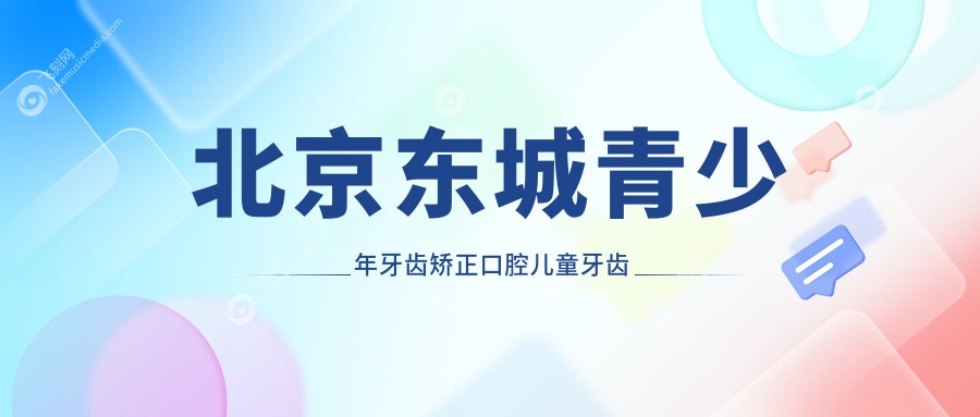北京东城青少年牙齿矫正口腔儿童牙齿矫正建议