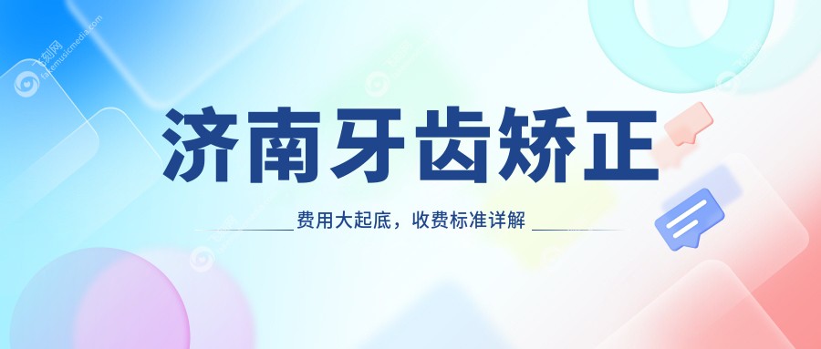 济南牙齿矫正费用大起底，收费标准详解及热门医院地址附上价格表