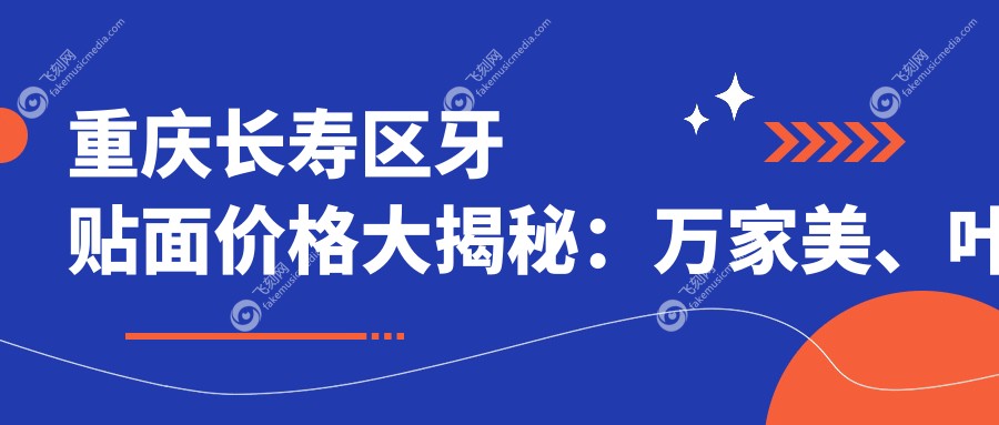 重庆长寿区牙贴面价格大揭秘:万家美、叶三及孟思妤口腔费用详解