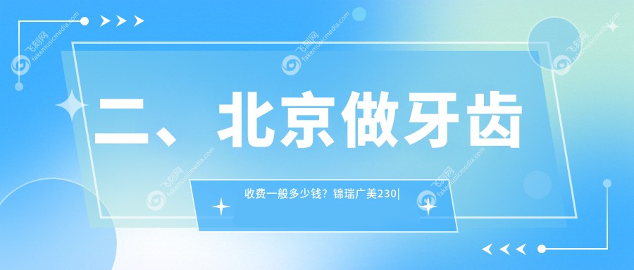 二、北京做牙齿收费一般多少钱？锦瑞广美230