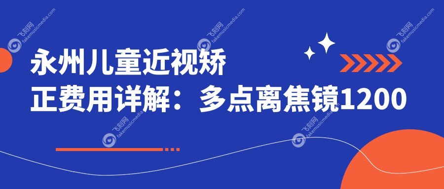 永州儿童近视矫正费用详解：多点离焦镜1200元起，近视手术9800元，角膜塑形镜5000元