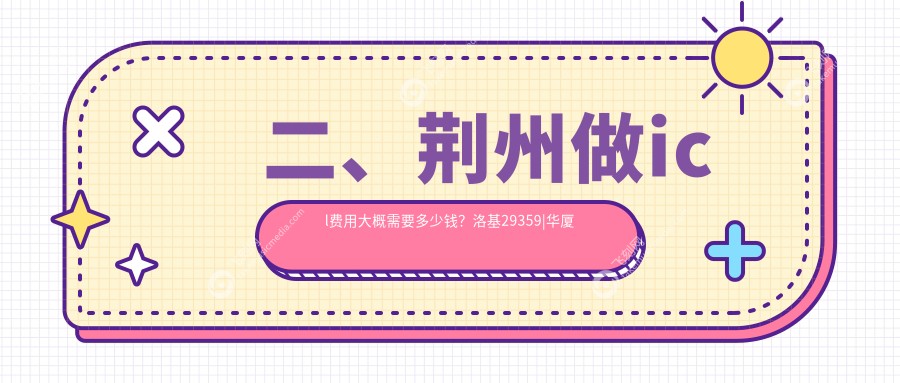 二、荆州做icl费用大概需要多少钱?洛基29359