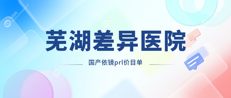芜湖差异医院国产依镜prl价目单