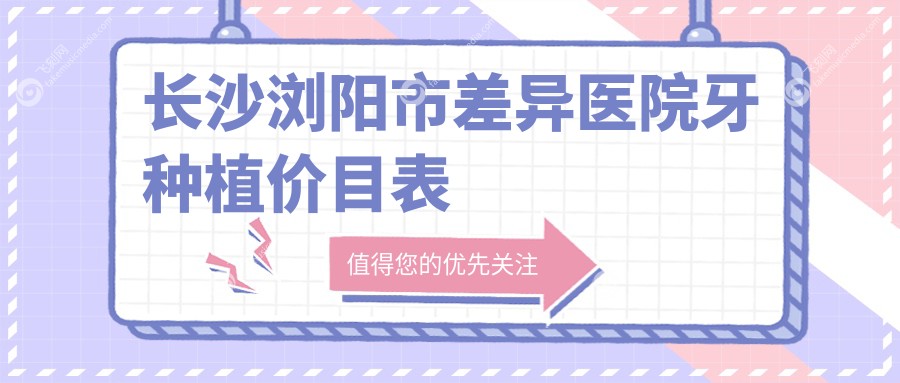 长沙浏阳市差异医院牙种植价目表