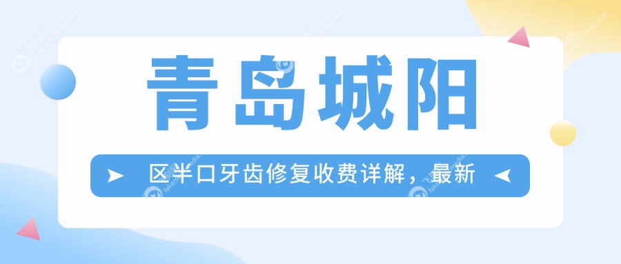 青岛城阳区半口牙齿修复收费详解，最新价格表及医院地址一网打尽