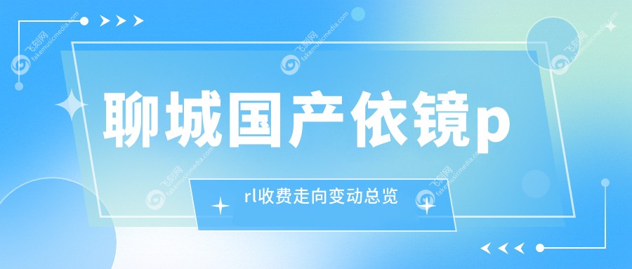 聊城国产依镜prl收费走向变动总览