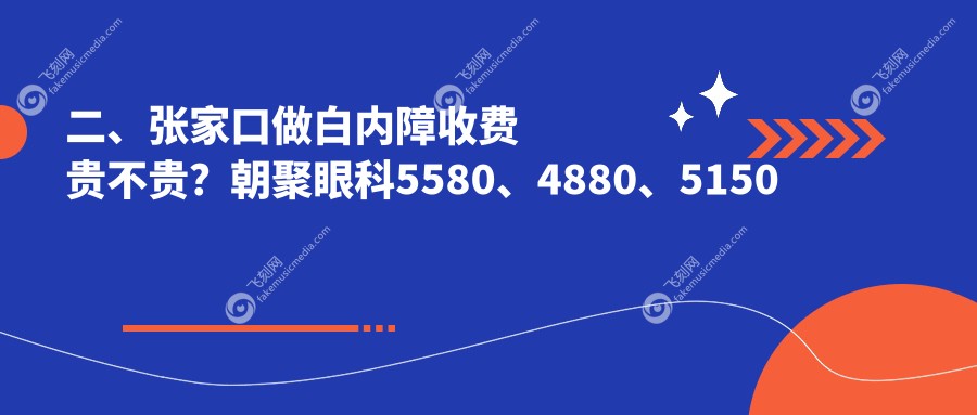 二、张家口做白内障收费贵不贵?朝聚眼科5580、4880、5150