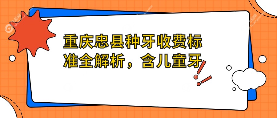重庆忠县种牙收费标准全解析,含儿童牙科特惠:儿童价格仅需120元起